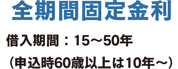 全期間固定金利 借入期間：15～50年 （申込時60歳以上は10年～）