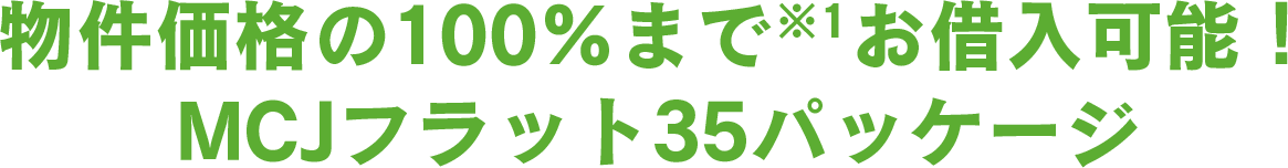 物件価格の100％まで※1お借入可能！ MCJフラット35パッケージ