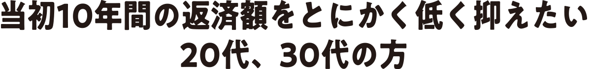 当初10年間の返済額をとにかく低く抑えたい20代、30代の方