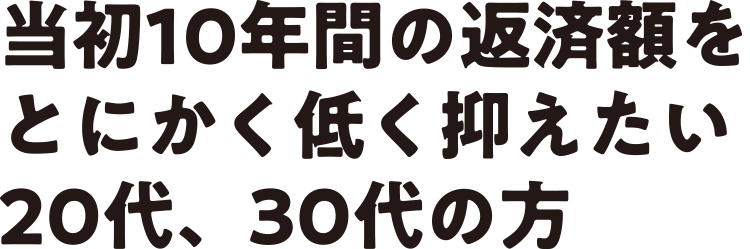 当初10年間の返済額をとにかく低く抑えたい20代、30代の方