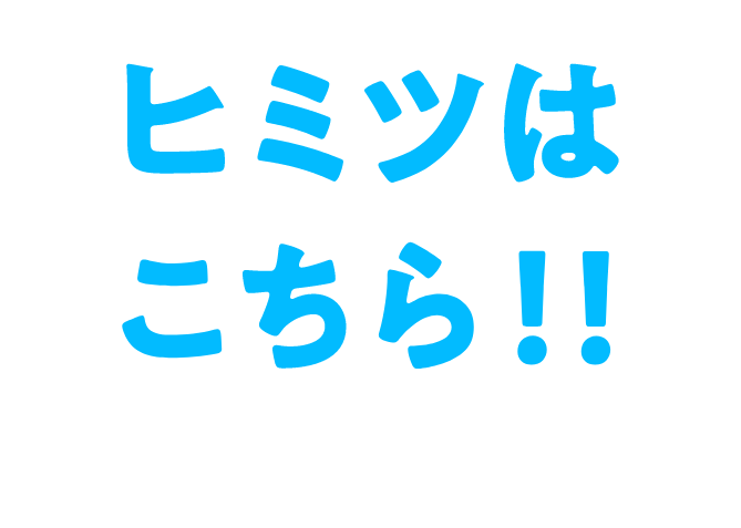 ヒミツはこちら！！